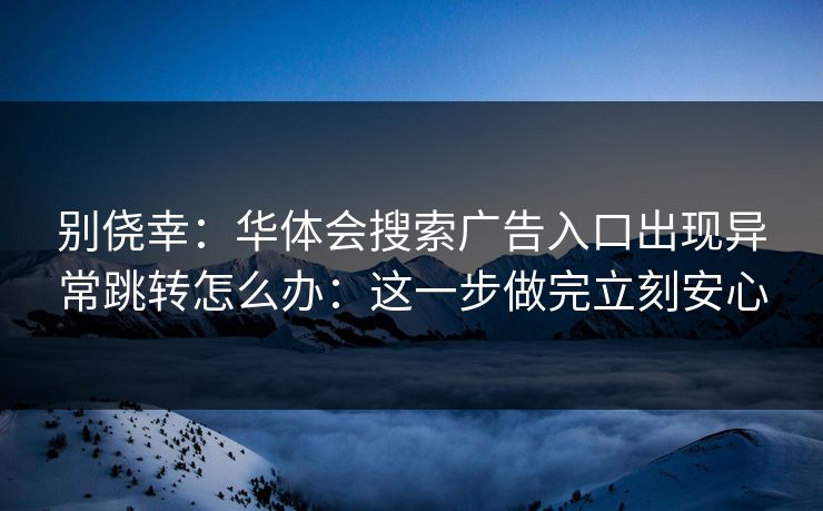 别侥幸：华体会搜索广告入口出现异常跳转怎么办：这一步做完立刻安心