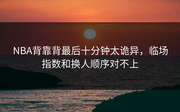 NBA背靠背最后十分钟太诡异，临场指数和换人顺序对不上