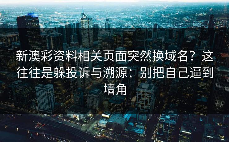 新澳彩资料相关页面突然换域名？这往往是躲投诉与溯源：别把自己逼到墙角