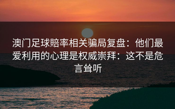 澳门足球賠率相关骗局复盘：他们最爱利用的心理是权威崇拜：这不是危言耸听