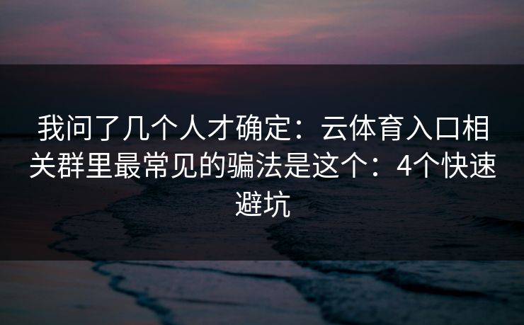 我问了几个人才确定:云体育入口相关群里最常见的骗法是这个:4个快速避坑 我问了几个人才确定:云体育入口相关群里最常见的骗法是这个:4个快速避坑