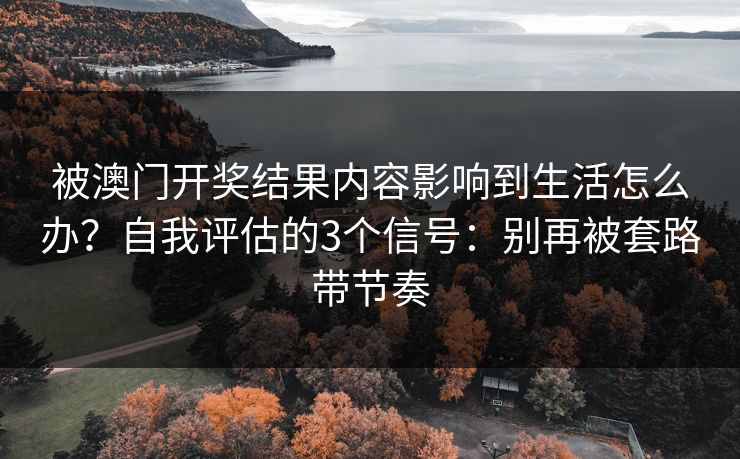 被澳门开奖结果内容影响到生活怎么办？自我评估的3个信号：别再被套路带节奏