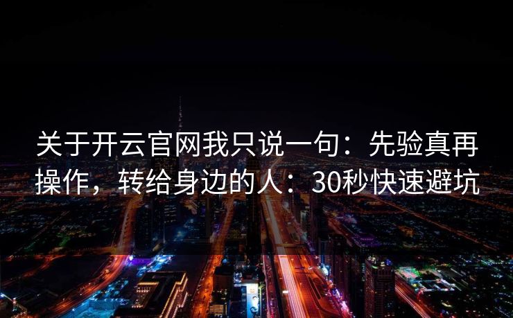 关于开云官网我只说一句:先验真再操作,转给身边的人:30秒快速避坑 关于开云官网我只说一句:先验真再操作,转给身边的人:30秒快速避坑