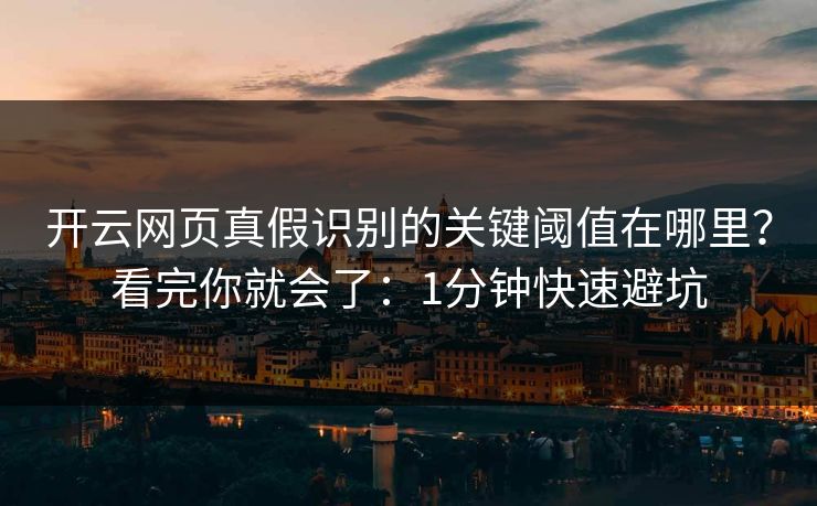 开云网页真假识别的关键阈值在哪里？看完你就会了：1分钟快速避坑