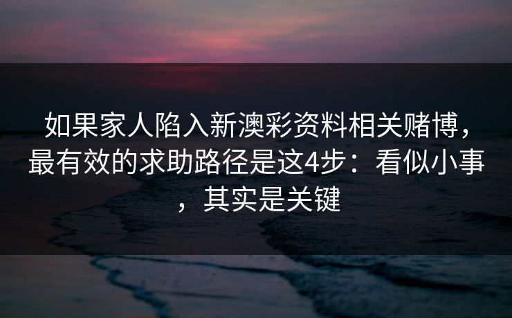 如果家人陷入新澳彩资料相关赌博,最有效的求助路径是这4步:看似小事,其实是关键 如果家人陷入新澳彩资料相关赌博,最有效的求助路径是这4步:看似小事,其实是关键