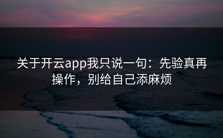 关于开云app我只说一句：先验真再操作，别给自己添麻烦
