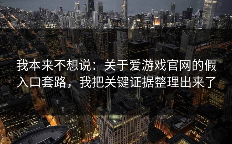 我本来不想说：关于爱游戏官网的假入口套路，我把关键证据整理出来了
