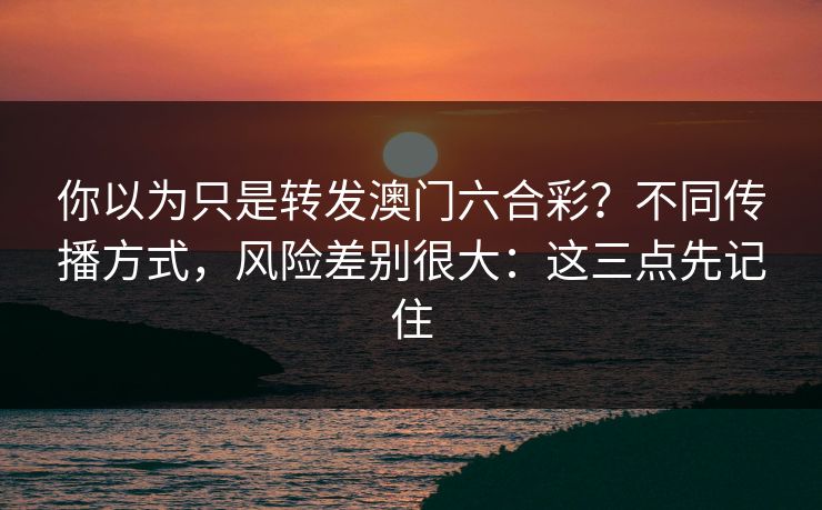 你以为只是转发澳门六合彩?不同传播方式,风险差别很大:这三点先记住 你以为只是转发澳门六合彩?不同传播方式,风险差别很大:这三点先记住