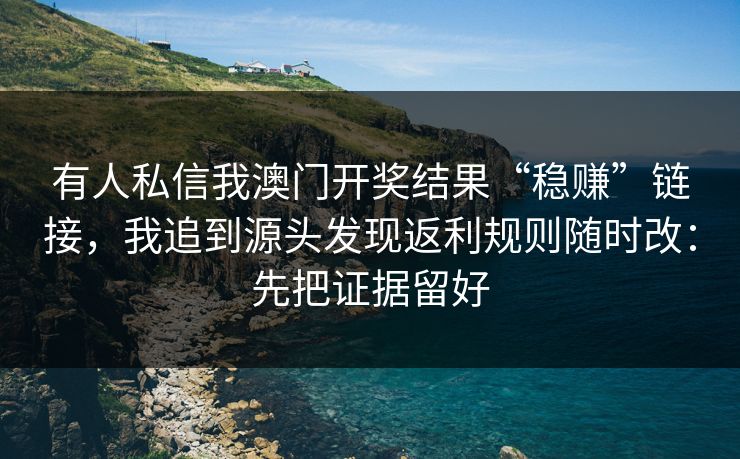 有人私信我澳门开奖结果“稳赚”链接，我追到源头发现返利规则随时改：先把证据留好