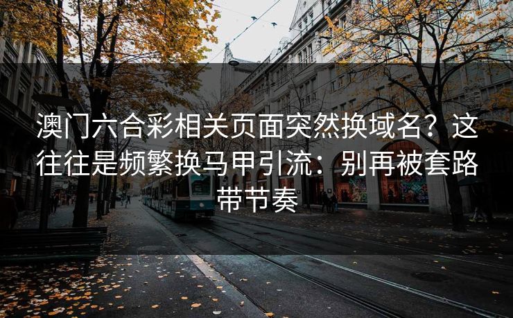 澳门六合彩相关页面突然换域名？这往往是频繁换马甲引流：别再被套路带节奏