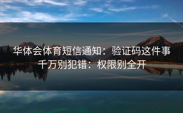 华体会体育短信通知：验证码这件事千万别犯错：权限别全开