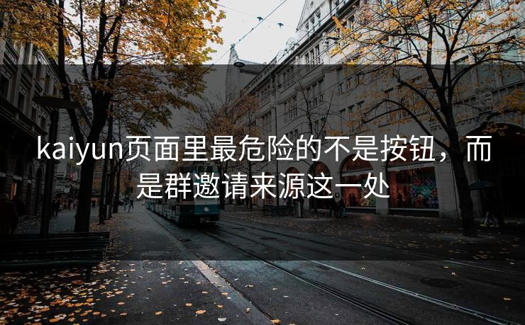 kaiyun页面里最危险的不是按钮，而是群邀请来源这一处