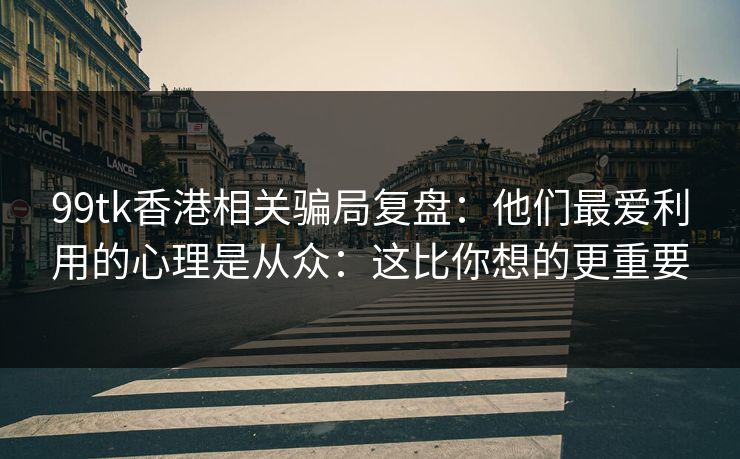 99tk香港相关骗局复盘：他们最爱利用的心理是从众：这比你想的更重要