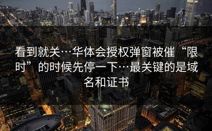 看到就关…华体会授权弹窗被催“限时”的时候先停一下…最关键的是域名和证书