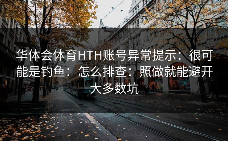 华体会体育HTH账号异常提示：很可能是钓鱼：怎么排查：照做就能避开大多数坑
