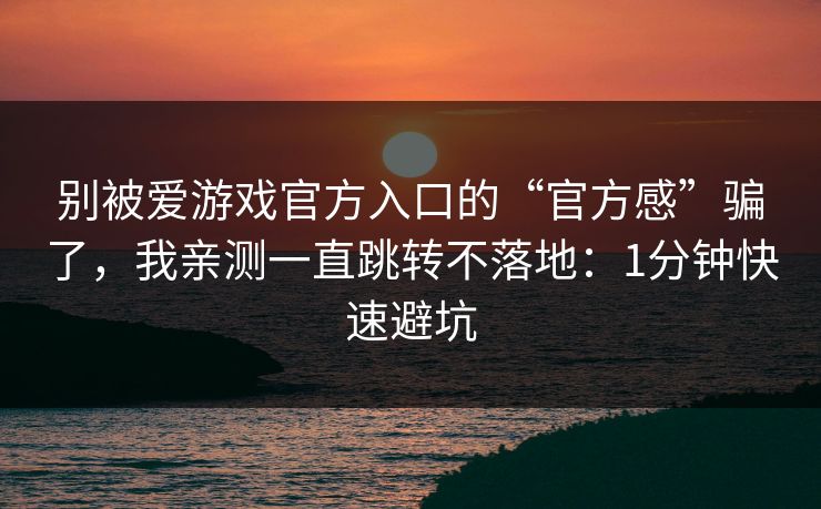 别被爱游戏官方入口的“官方感”骗了,我亲测一直跳转不落地:1分钟快速避坑 别被爱游戏官方入口的“官方感”骗了,我亲测一直跳转不落地:1分钟快速避坑
