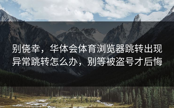别侥幸,华体会体育浏览器跳转出现异常跳转怎么办,别等被盗号才后悔 别侥幸,华体会体育浏览器跳转出现异常跳转怎么办,别等被盗号才后悔