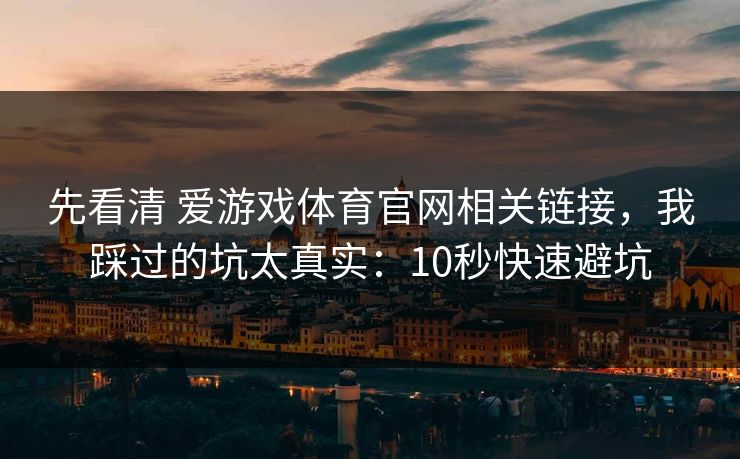先看清 爱游戏体育官网相关链接，我踩过的坑太真实：10秒快速避坑