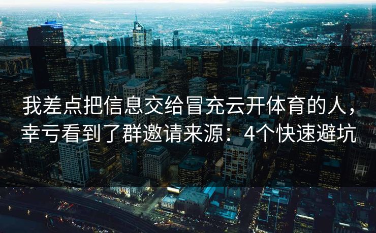 我差点把信息交给冒充云开体育的人,幸亏看到了群邀请来源:4个快速避坑 我差点把信息交给冒充云开体育的人,幸亏看到了群邀请来源:4个快速避坑