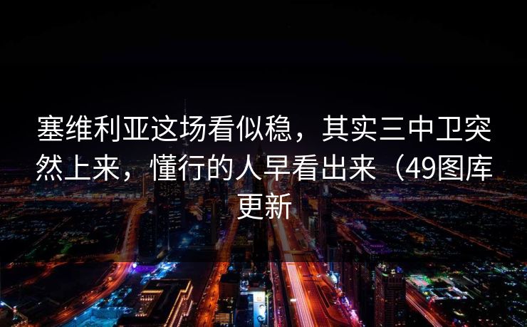 塞维利亚这场看似稳，其实三中卫突然上来，懂行的人早看出来（49图库更新