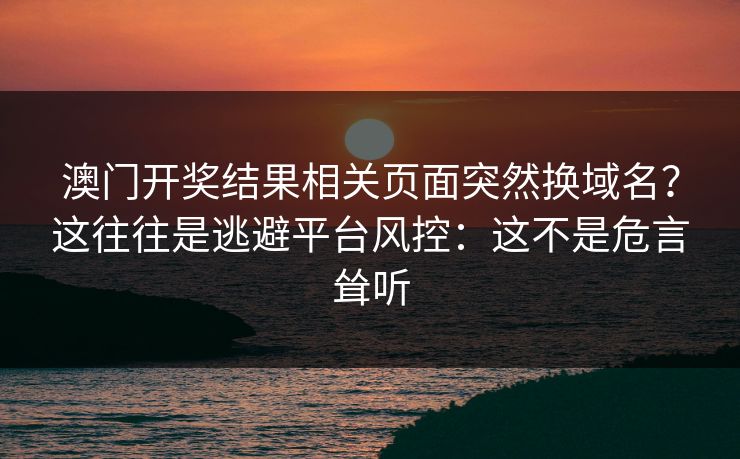 澳门开奖结果相关页面突然换域名？这往往是逃避平台风控：这不是危言耸听