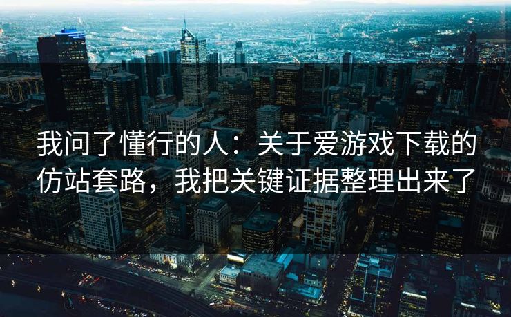 我问了懂行的人:关于爱游戏下载的仿站套路,我把关键证据整理出来了 我问了懂行的人:关于爱游戏下载的仿站套路,我把关键证据整理出来了