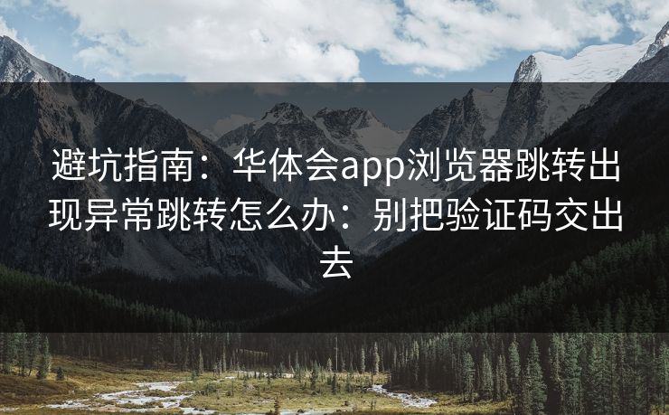 避坑指南:华体会app浏览器跳转出现异常跳转怎么办:别把验证码交出去 避坑指南:华体会app浏览器跳转出现异常跳转怎么办:别把验证码交出去