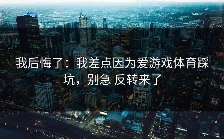 我后悔了:我差点因为爱游戏体育踩坑,别急 反转来了 我后悔了:我差点因为爱游戏体育踩坑,别急 反转来了
