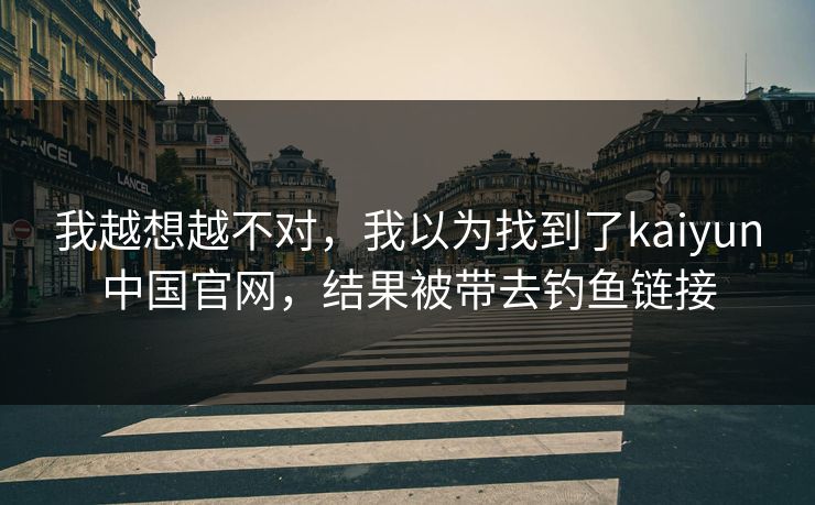 我越想越不对，我以为找到了kaiyun中国官网，结果被带去钓鱼链接