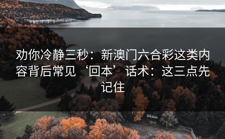 劝你冷静三秒:新澳门六合彩这类内容背后常见‘回本’话术:这三点先记住 劝你冷静三秒:新澳门六合彩这类内容背后常见‘回本’话术:这三点先记住