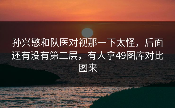 孙兴慜和队医对视那一下太怪，后面还有没有第二层，有人拿49图库对比图来