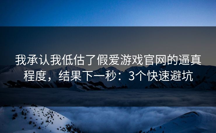 我承认我低估了假爱游戏官网的逼真程度，结果下一秒：3个快速避坑