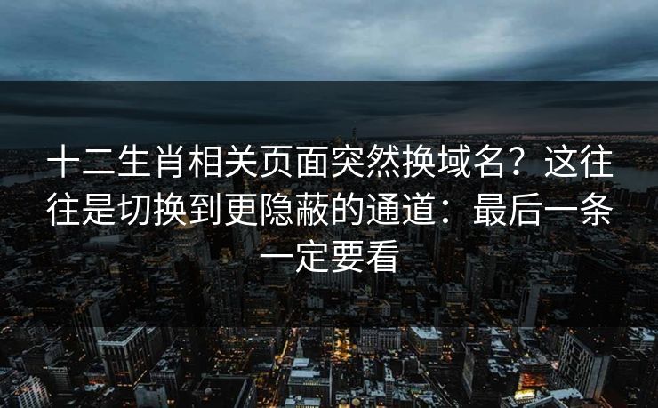 十二生肖相关页面突然换域名？这往往是切换到更隐蔽的通道：最后一条一定要看