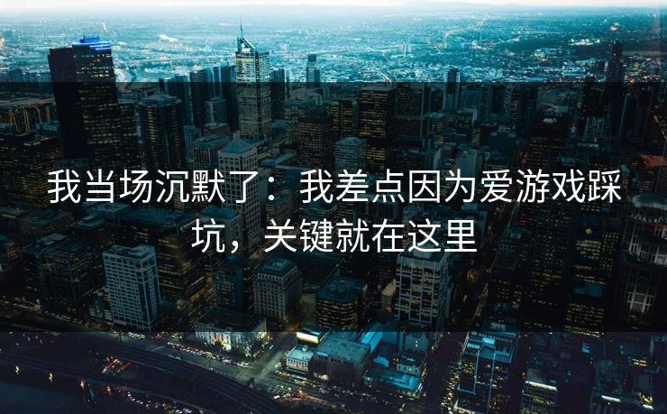 我当场沉默了:我差点因为爱游戏踩坑,关键就在这里 我当场沉默了:我差点因为爱游戏踩坑,关键就在这里