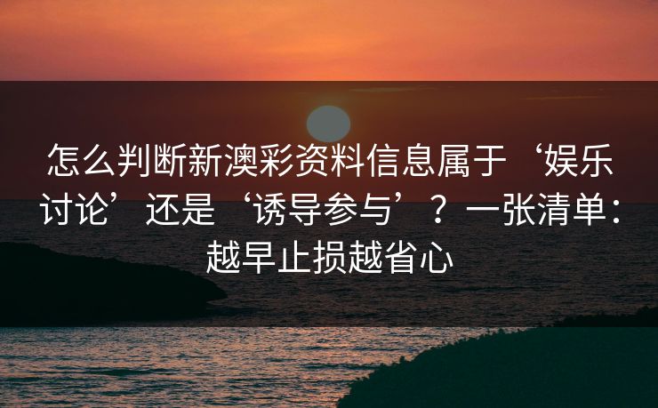 怎么判断新澳彩资料信息属于‘娱乐讨论’还是‘诱导参与’？一张清单：越早止损越省心