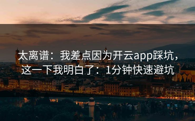 太离谱：我差点因为开云app踩坑，这一下我明白了：1分钟快速避坑
